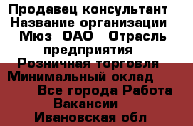 Продавец-консультант › Название организации ­ Мюз, ОАО › Отрасль предприятия ­ Розничная торговля › Минимальный оклад ­ 20 000 - Все города Работа » Вакансии   . Ивановская обл.